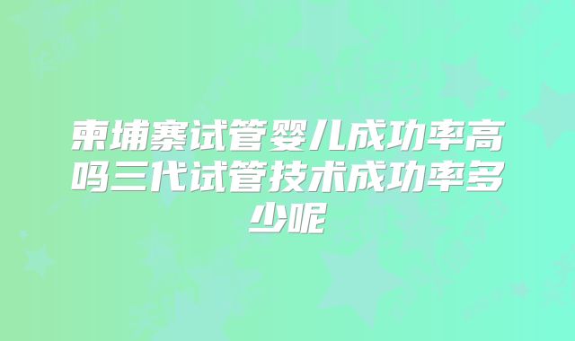 柬埔寨试管婴儿成功率高吗三代试管技术成功率多少呢