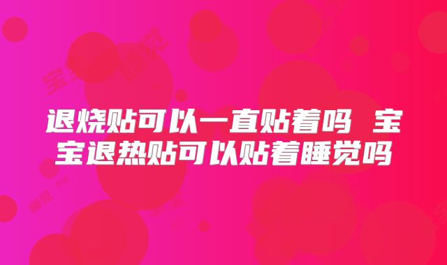 退烧贴可以一直贴着吗 宝宝退热贴可以贴着睡觉吗