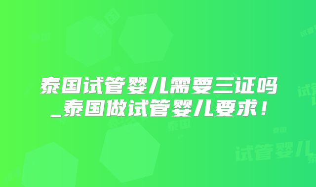 泰国试管婴儿需要三证吗_泰国做试管婴儿要求！