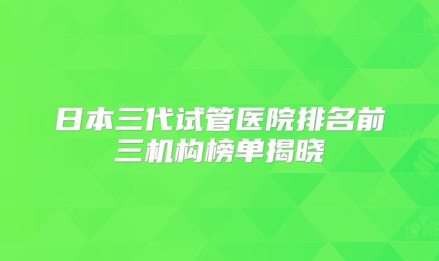 日本三代试管医院排名前三机构榜单揭晓