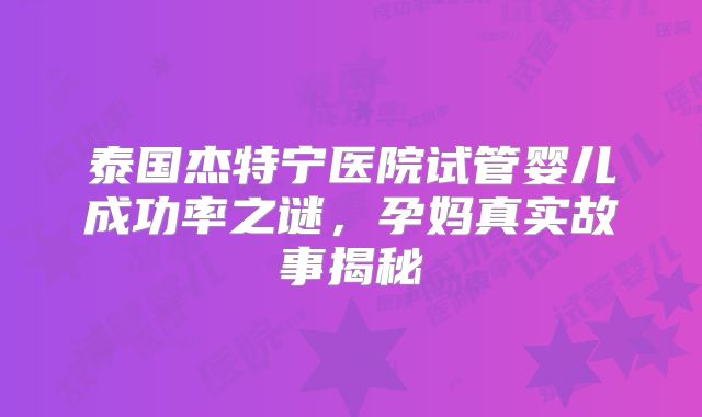 泰国杰特宁医院试管婴儿成功率之谜,孕妈真实故事揭秘