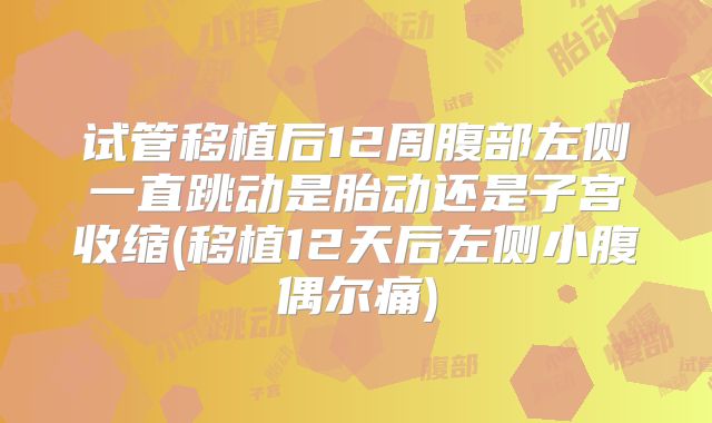 试管移植后12周腹部左侧一直跳动是胎动还是子宫收缩(移植12天后左侧小腹偶尔痛)