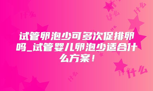 试管卵泡少可多次促排卵吗_试管婴儿卵泡少适合什么方案！