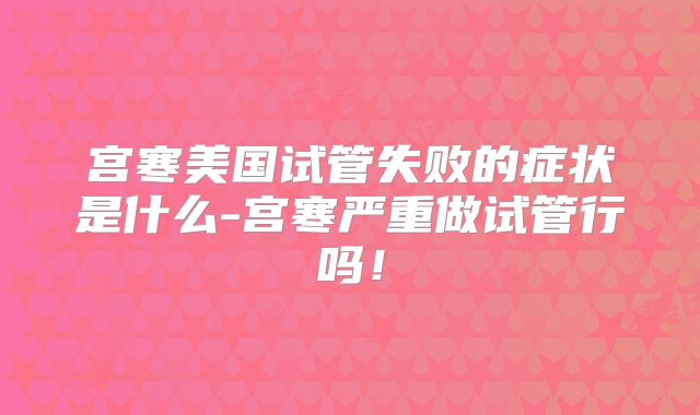 宫寒美国试管失败的症状是什么-宫寒严重做试管行吗！