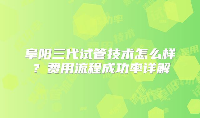 阜阳三代试管技术怎么样？费用流程成功率详解