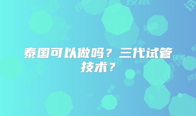 泰国可以做吗？三代试管技术？
