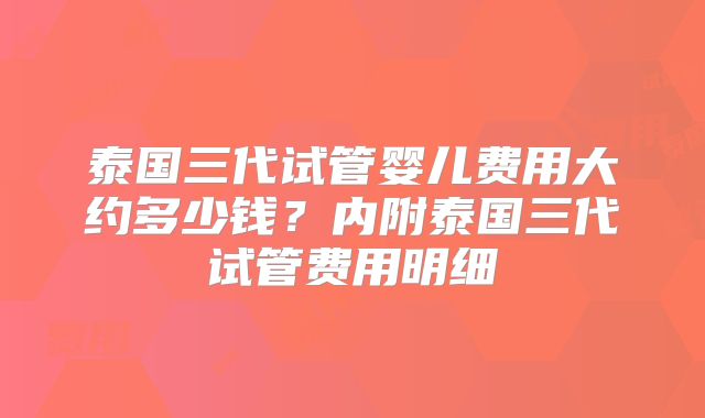 泰国三代试管婴儿费用大约多少钱？内附泰国三代试管费用明细