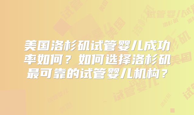 美国洛杉矶试管婴儿成功率如何？如何选择洛杉矶最可靠的试管婴儿机构？