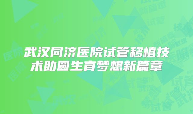 武汉同济医院试管移植技术助圆生育梦想新篇章