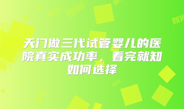 天门做三代试管婴儿的医院真实成功率，看完就知如何选择