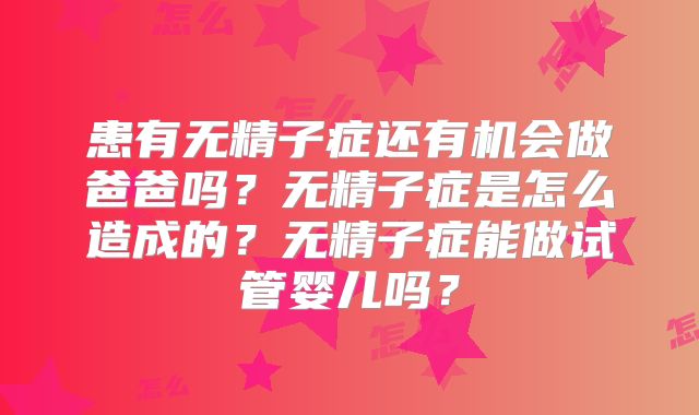 患有无精子症还有机会做爸爸吗?无精子症是怎么造成的?无精子症能做试管婴儿吗?