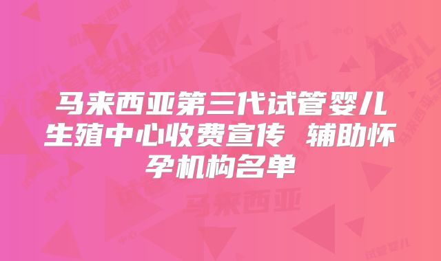 马来西亚第三代试管婴儿生殖中心收费宣传 辅助怀孕机构名单