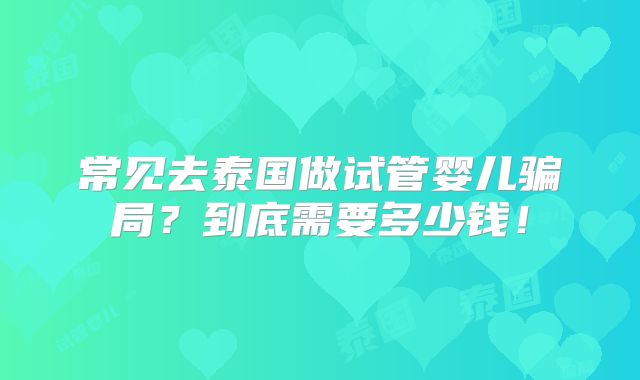 常见去泰国做试管婴儿骗局？到底需要多少钱！