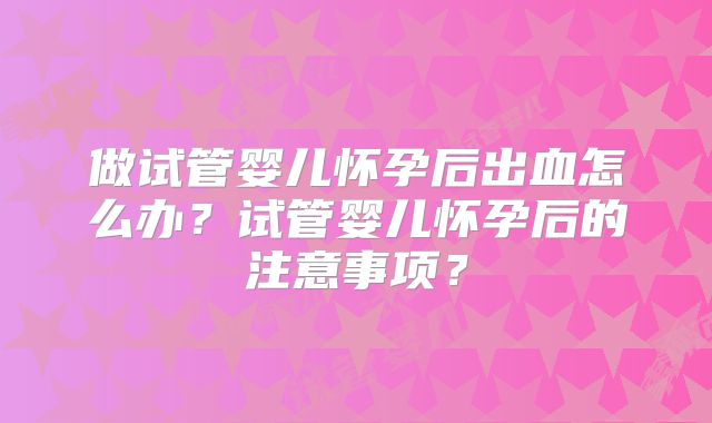 做试管婴儿怀孕后出血怎么办？试管婴儿怀孕后的注意事项？