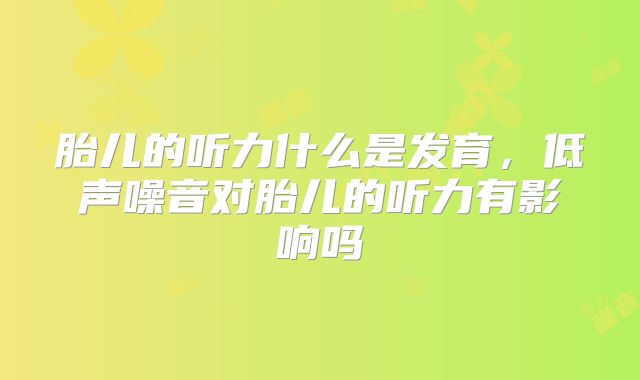 胎儿的听力什么是发育,低声噪音对胎儿的听力有影响吗