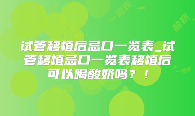 试管移植后忌口一览表_试管移植忌口一览表移植后可以喝酸奶吗？！