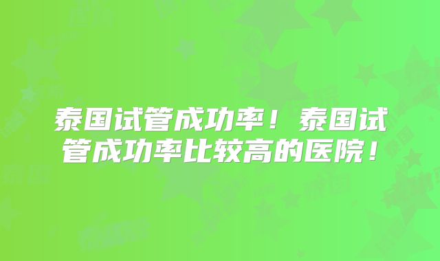 泰国试管成功率!泰国试管成功率比较高的医院!