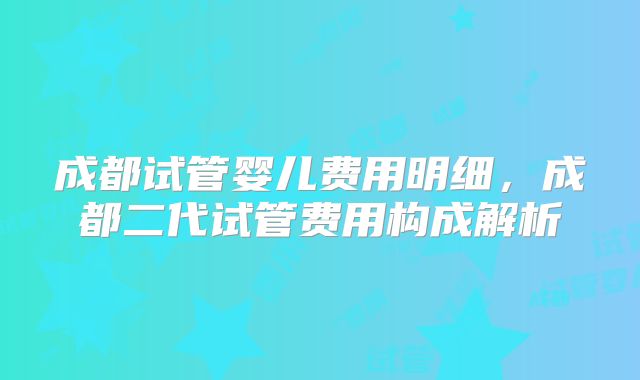 成都试管婴儿费用明细，成都二代试管费用构成解析