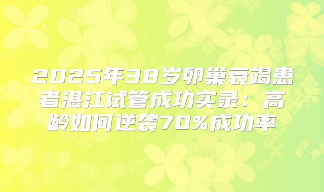 2025年38岁卵巢衰竭患者湛江试管成功实录:高龄如何逆袭70%成功率