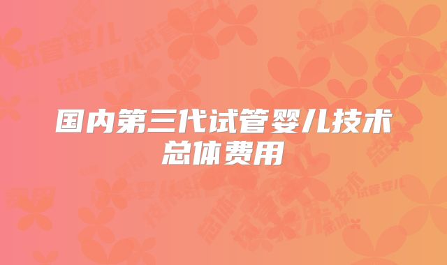 国内第三代试管婴儿技术总体费用