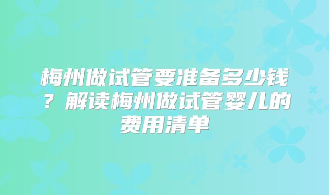 梅州做试管要准备多少钱？解读梅州做试管婴儿的费用清单