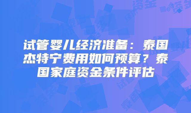 试管婴儿经济准备：泰国杰特宁费用如何预算？泰国家庭资金条件评估