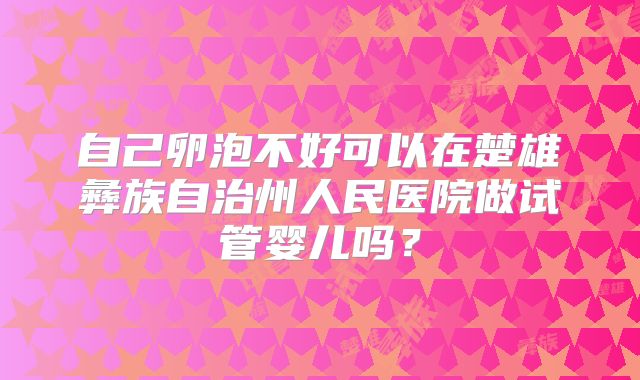 自己卵泡不好可以在楚雄彝族自治州人民医院做试管婴儿吗？