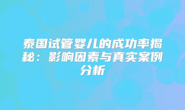 泰国试管婴儿的成功率揭秘:影响因素与真实案例分析