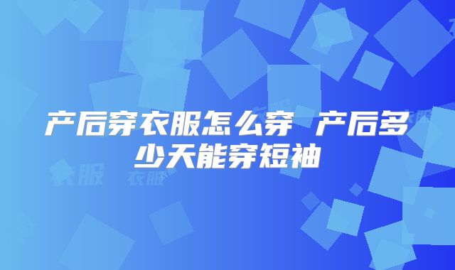 产后穿衣服怎么穿 产后多少天能穿短袖
