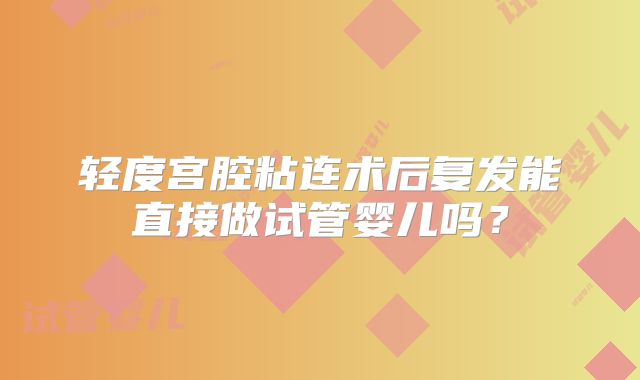 轻度宫腔粘连术后复发能直接做试管婴儿吗？