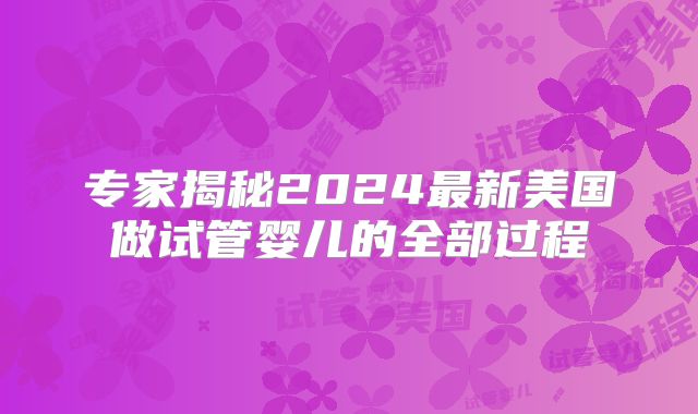 专家揭秘2024最新美国做试管婴儿的全部过程