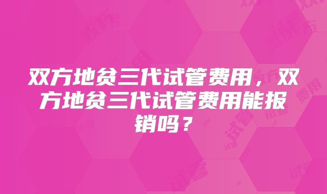 双方地贫三代试管费用,双方地贫三代试管费用能报销吗?