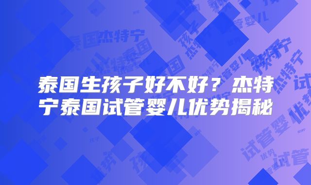 泰国生孩子好不好？杰特宁泰国试管婴儿优势揭秘