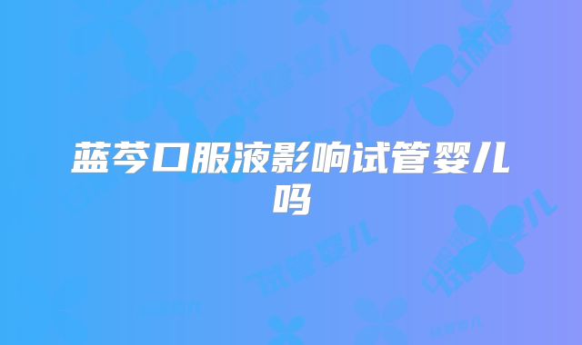 蓝芩口服液影响试管婴儿吗