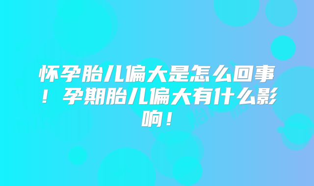 怀孕胎儿偏大是怎么回事！孕期胎儿偏大有什么影响！