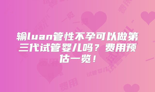 输luan管性不孕可以做第三代试管婴儿吗?费用预估一览!