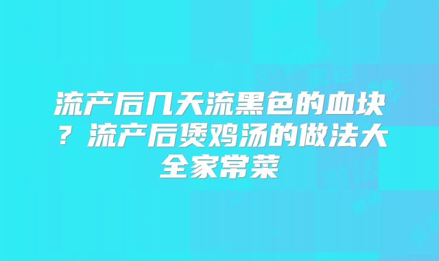 流产后几天流黑色的血块?流产后煲鸡汤的做法大全家常菜