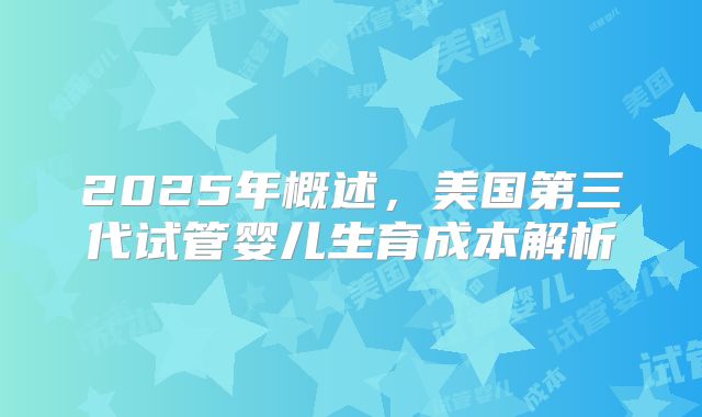 2025年概述，美国第三代试管婴儿生育成本解析