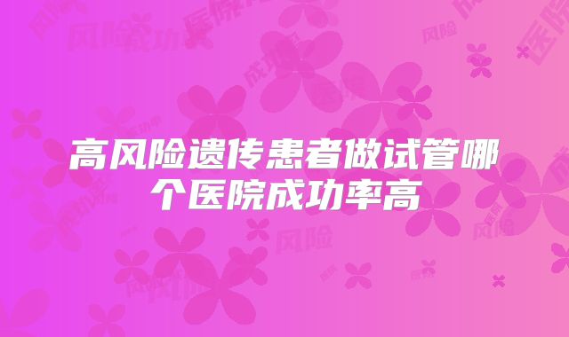 高风险遗传患者做试管哪个医院成功率高