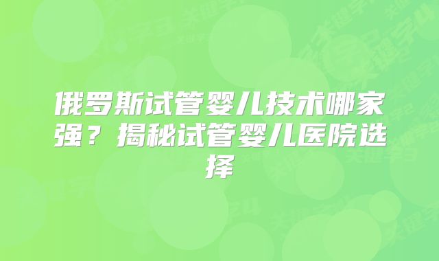 俄罗斯试管婴儿技术哪家强？揭秘试管婴儿医院选择