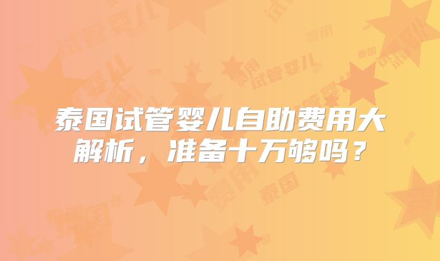 泰国试管婴儿自助费用大解析，准备十万够吗？