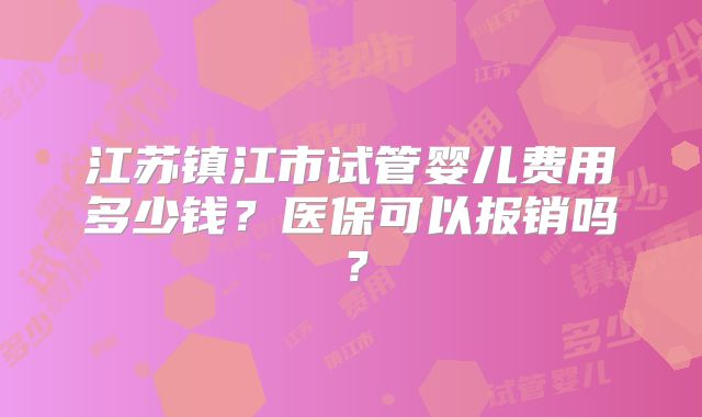 江苏镇江市试管婴儿费用多少钱？医保可以报销吗？