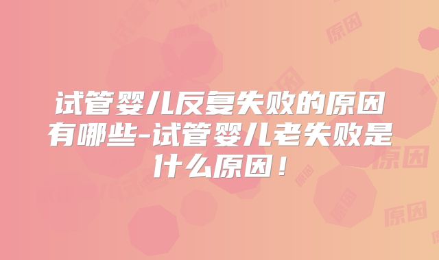 试管婴儿反复失败的原因有哪些-试管婴儿老失败是什么原因！