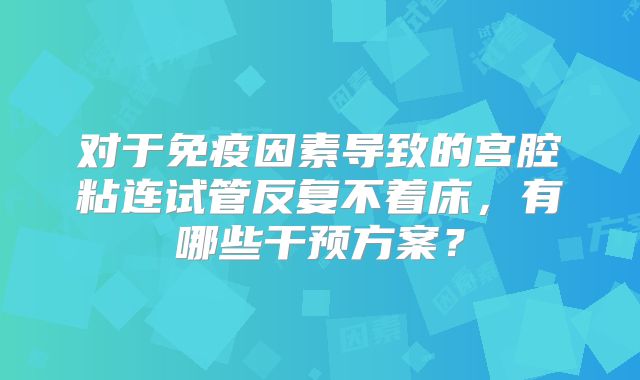 对于免疫因素导致的宫腔粘连试管反复不着床，有哪些干预方案？