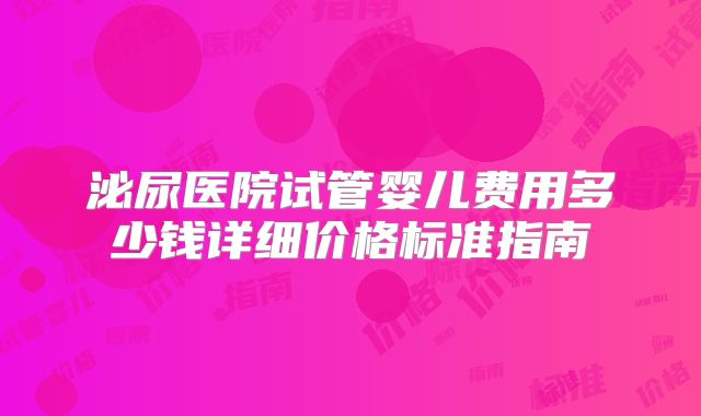 泌尿医院试管婴儿费用多少钱详细价格标准指南