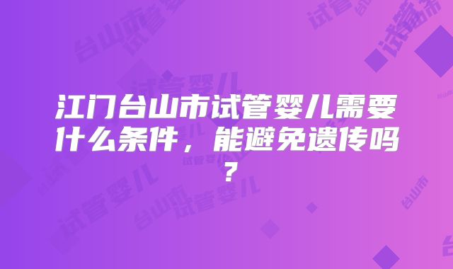 江门台山市试管婴儿需要什么条件，能避免遗传吗？