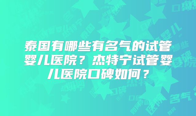 泰国有哪些有名气的试管婴儿医院？杰特宁试管婴儿医院口碑如何？