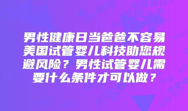 男性健康日当爸爸不容易美国试管婴儿科技助您规避风险？男性试管婴儿需要什么条件才可以做？