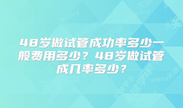 48岁做试管成功率多少一般费用多少？48岁做试管成几率多少？