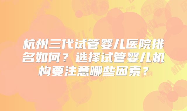 杭州三代试管婴儿医院排名如何？选择试管婴儿机构要注意哪些因素？